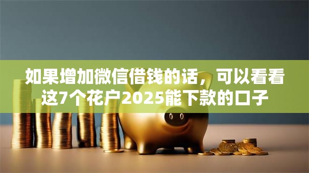 如果增加微信借钱的话，可以看看这7个花户2025能下款的口子
