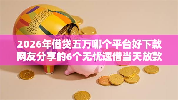 2026年借贷五万哪个平台好下款网友分享的6个无忧速借当天放款的平台我觉得不错！