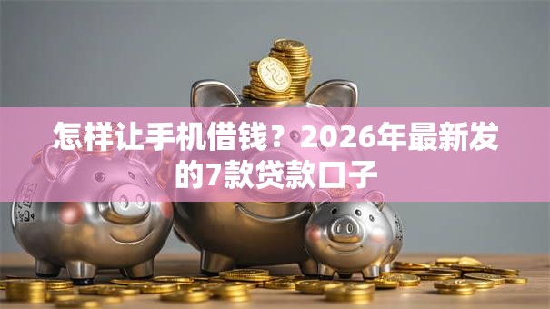 怎样让手机借钱？2026年最新发的7款贷款口子