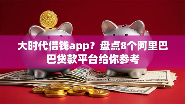 大时代借钱app？盘点8个阿里巴巴贷款平台给你参考