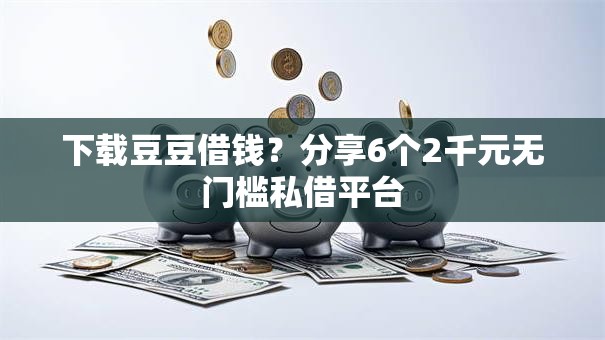 下载豆豆借钱？分享6个2千元无门槛私借平台