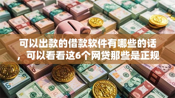 可以出款的借款软件有哪些的话，可以看看这6个网贷那些是正规平台
