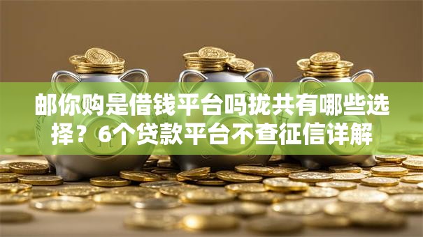 邮你购是借钱平台吗拢共有哪些选择?6个贷款平台不查征信详解 邮你购是借钱平台吗拢共有哪些选择?6个贷款平台不查征信详解