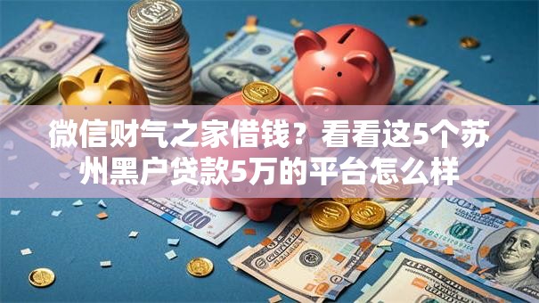 微信财气之家借钱?看看这5个苏州黑户贷款5万的平台怎么样 微信财气之家借钱?看看这5个苏州黑户贷款5万的平台怎么样