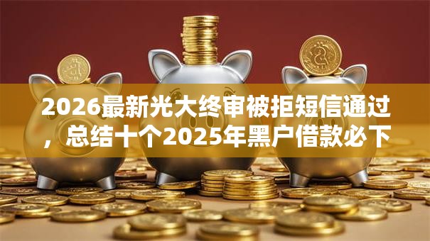 2026最新光大终审被拒短信通过,总结十个2025年黑户借款必下口子! 2026最新光大终审被拒短信通过,总结十个2025年黑户借款必下口子!