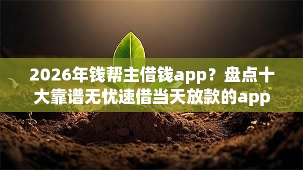 2026年钱帮主借钱app?盘点十大靠谱无忧速借当天放款的app 2026年钱帮主借钱app?盘点十大靠谱无忧速借当天放款的app