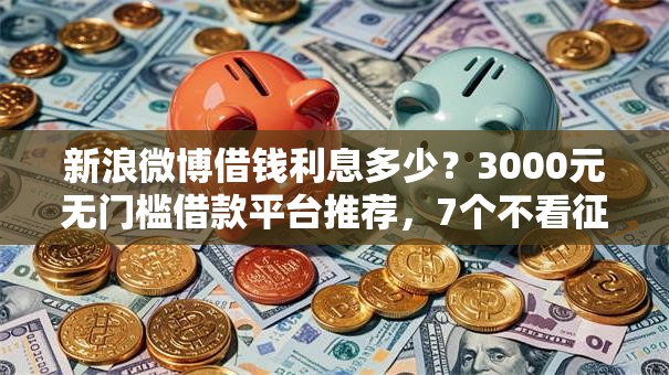 新浪微博借钱利息多少？3000元无门槛借款平台推荐，7个不看征信能下款的平台盘点