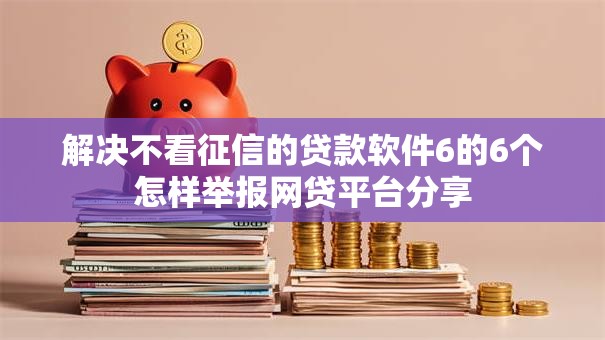 解决不看征信的贷款软件6的6个怎样举报网贷平台分享