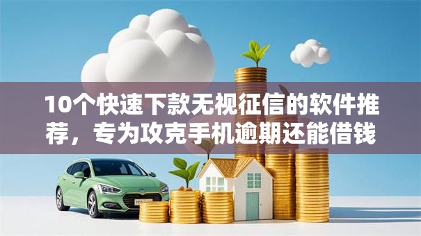 10个快速下款无视征信的软件推荐,专为攻克手机逾期还能借钱吗微信难题 10个快速下款无视征信的软件推荐,专为攻克手机逾期还能借钱吗微信难题