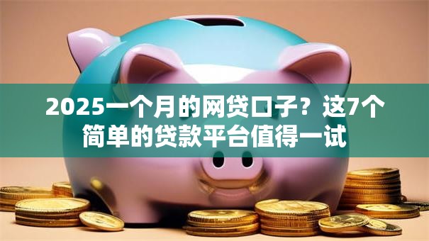 2025一个月的网贷口子？这7个简单的贷款平台值得一试