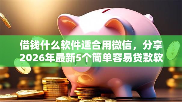 借钱什么软件适合用微信,分享2026年最新5个简单容易贷款软件 借钱什么软件适合用微信,分享2026年最新5个简单容易贷款软件
