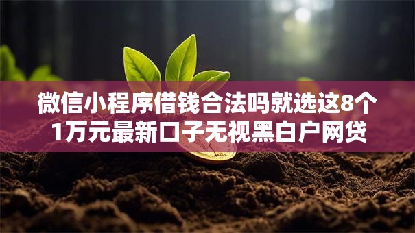 微信小程序借钱合法吗就选这8个1万元最新口子无视黑白户网贷 微信小程序借钱合法吗就选这8个1万元最新口子无视黑白户网贷