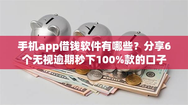 手机app借钱软件有哪些？分享6个无视逾期秒下100%款的口子