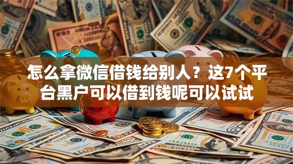 怎么拿微信借钱给别人？这7个平台黑户可以借到钱呢可以试试