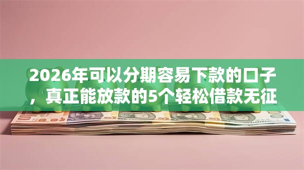 2026年可以分期容易下款的口子，真正能放款的5个轻松借款无征信记录的口子推荐