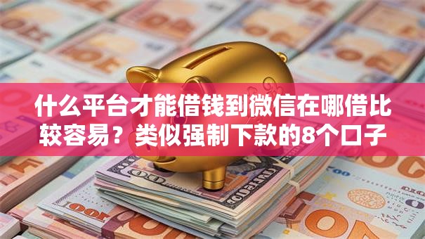 什么平台才能借钱到微信在哪借比较容易？类似强制下款的8个口子参考