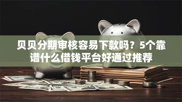 贝贝分期审核容易下款吗？5个靠谱什么借钱平台好通过推荐