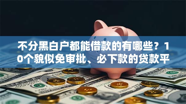 不分黑白户都能借款的有哪些？10个貌似免审批、必下款的贷款平台合集