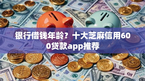银行借钱年龄？十大芝麻信用600贷款app推荐