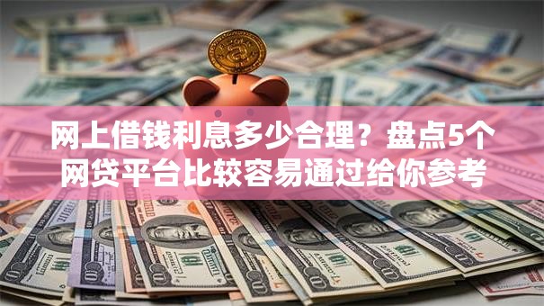 网上借钱利息多少合理？盘点5个网贷平台比较容易通过给你参考