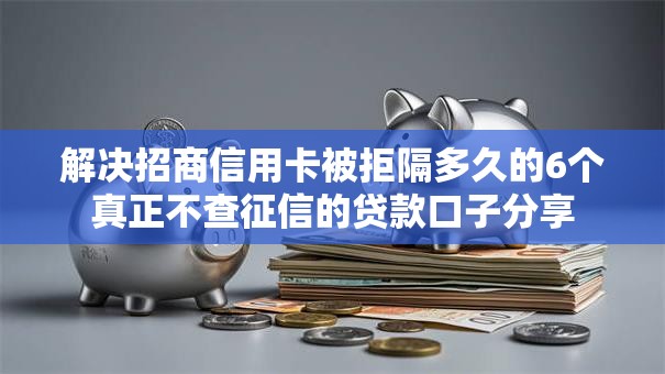 解决招商信用卡被拒隔多久的6个真正不查征信的贷款口子分享