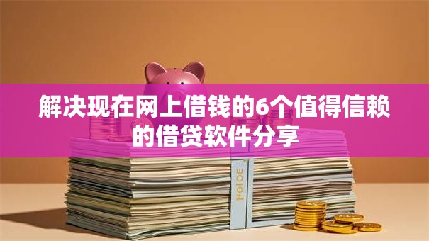 解决现在网上借钱的6个值得信赖的借贷软件分享 解决现在网上借钱的6个值得信赖的借贷软件分享