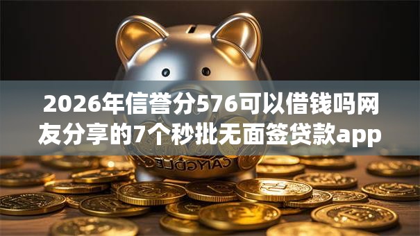 2026年信誉分576可以借钱吗网友分享的7个秒批无面签贷款app我觉得不错! 2026年信誉分576可以借钱吗网友分享的7个秒批无面签贷款app我觉得不错!