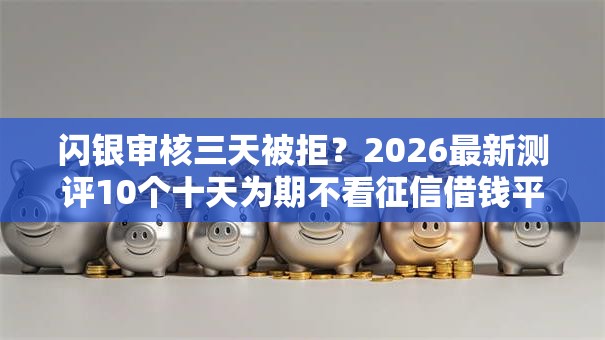闪银审核三天被拒？2026最新测评10个十天为期不看征信借钱平台