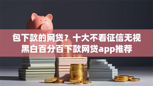 包下款的网贷？十大不看征信无视黑白百分百下款网贷app推荐