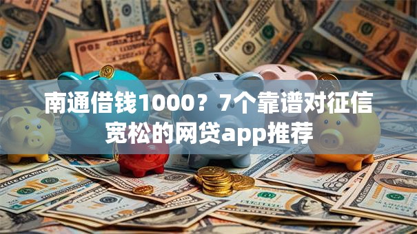 南通借钱1000？7个靠谱对征信宽松的网贷app推荐