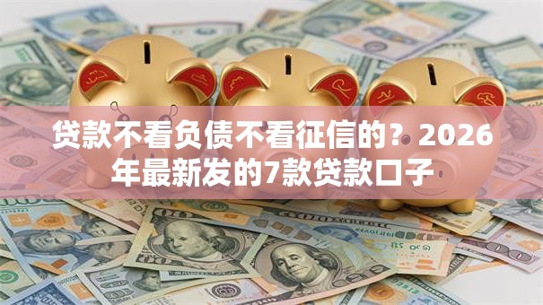 贷款不看负债不看征信的?2026年最新发的7款贷款口子 贷款不看负债不看征信的?2026年最新发的7款贷款口子