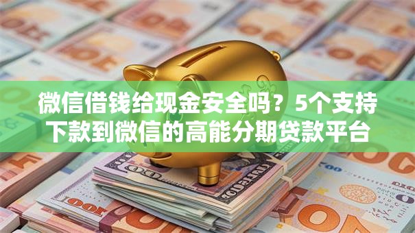 微信借钱给现金安全吗？5个支持下款到微信的高能分期贷款平台新秀