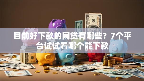 目前好下款的网贷有哪些？7个平台试试看哪个能下款