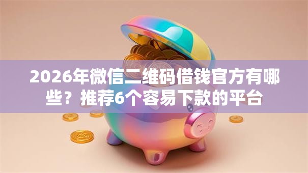 2026年微信二维码借钱官方有哪些?推荐6个容易下款的平台 2026年微信二维码借钱官方有哪些?推荐6个容易下款的平台