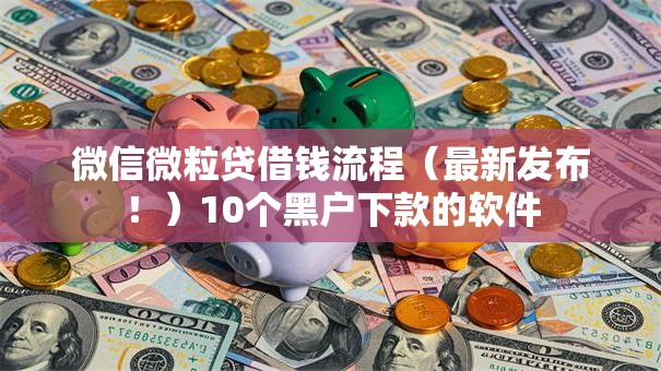 微信微粒贷借钱流程（最新发布！）10个黑户下款的软件