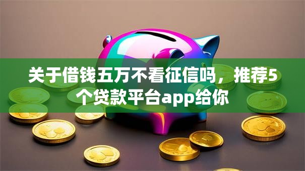 关于借钱五万不看征信吗，推荐5个贷款平台app给你