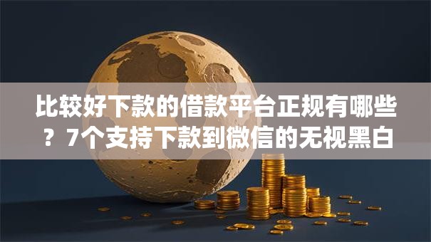 比较好下款的借款平台正规有哪些?7个支持下款到微信的无视黑白的网贷app 比较好下款的借款平台正规有哪些?7个支持下款到微信的无视黑白的网贷app