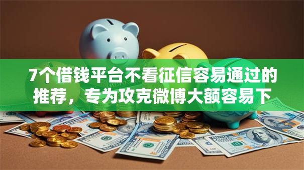 7个借钱平台不看征信容易通过的推荐，专为攻克微博大额容易下款吗难题