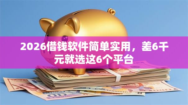 2026借钱软件简单实用，差6千元就选这6个平台
