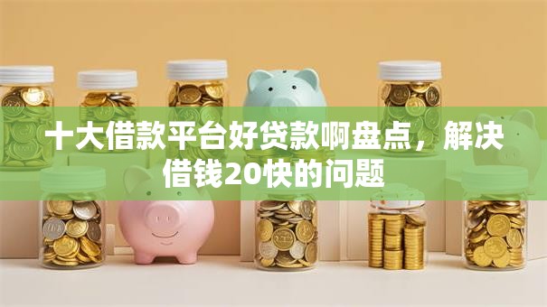 十大借款平台好贷款啊盘点，解决借钱20快的问题