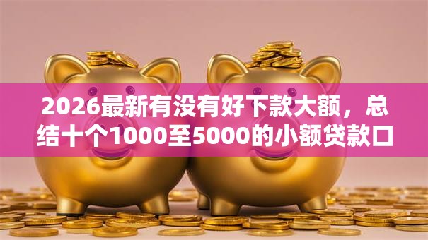 2026最新有没有好下款大额，总结十个1000至5000的小额贷款口子！