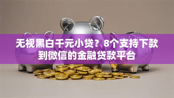 无视黑白千元小贷？8个支持下款到微信的金融贷款平台