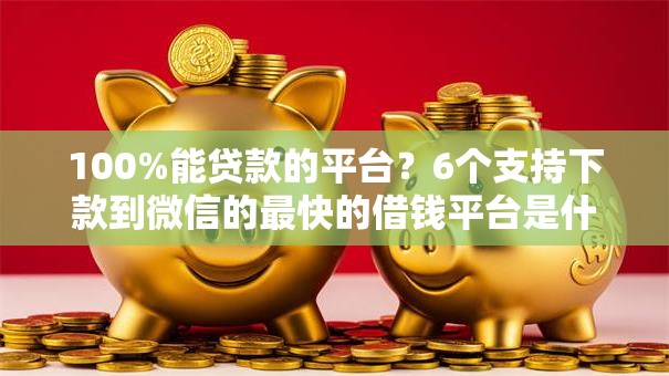 100%能贷款的平台？6个支持下款到微信的最快的借钱平台是什么