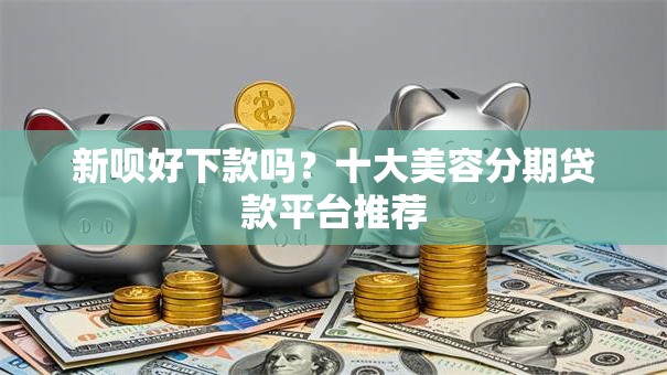 新呗好下款吗？十大美容分期贷款平台推荐