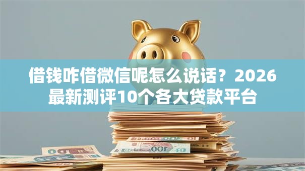 借钱咋借微信呢怎么说话？2026最新测评10个各大贷款平台