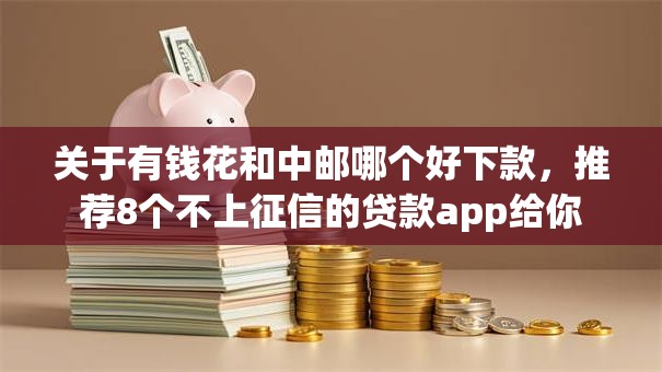 关于有钱花和中邮哪个好下款，推荐8个不上征信的贷款app给你