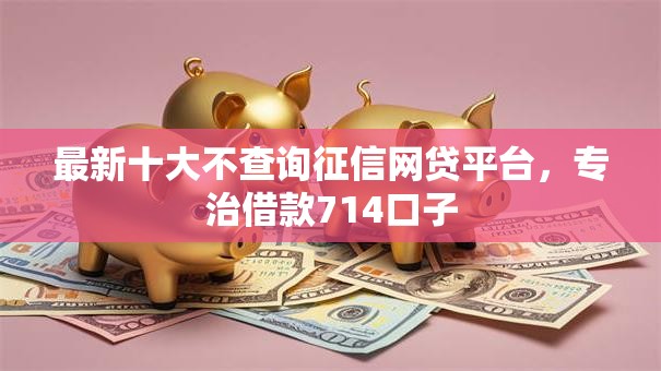最新十大不查询征信网贷平台,专治借款714口子 最新十大不查询征信网贷平台,专治借款714口子