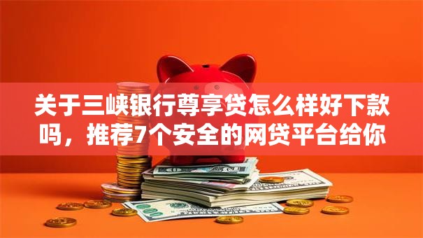 关于三峡银行尊享贷怎么样好下款吗,推荐7个安全的网贷平台给你 关于三峡银行尊享贷怎么样好下款吗,推荐7个安全的网贷平台给你