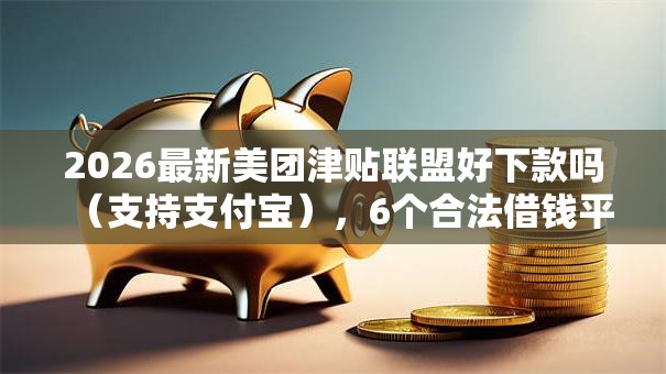 2026最新美团津贴联盟好下款吗(支持支付宝),6个合法借钱平台无私分享 2026最新美团津贴联盟好下款吗(支持支付宝),6个合法借钱平台无私分享