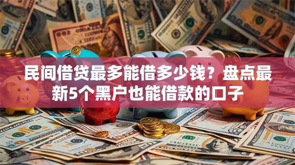 民间借贷最多能借多少钱?盘点最新5个黑户也能借款的口子 民间借贷最多能借多少钱?盘点最新5个黑户也能借款的口子